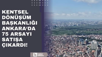 Kentsel Dönüşüm Başkanlığı Ankara'da 75 arsayı satışa çıkardı!