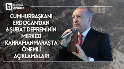 Cumhurbaşkanı Erdoğan'dan 6 Şubat depreminin merkezi Kahramanmaraş'ta önemli açıklamalar!