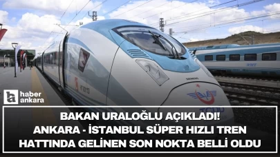 Ankara-İstanbul Süper Hızlı Tren Hattı için geri sayım başladı! Bakan Uraloğlu gelinen son noktayı açıkladı
