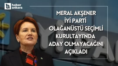 İYİ Parti Meral Akşener partisinin olağanüstü kurultayında aday olmayacağını açıkladı