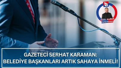 Gazeteci Serhat Karaman yazdı! Belediye başkanları artık sahaya inmeli