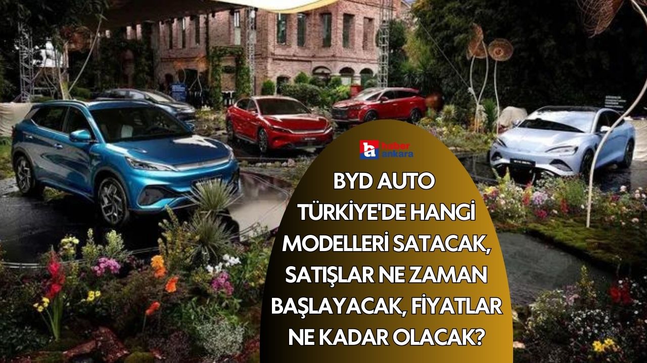 BYD Auto Türkiye'de hangi modelleri satacak, satışlar ne zaman başlayacak, fiyatlar ne kadar olacak?
