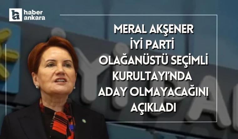 İYİ Parti Meral Akşener partisinin olağanüstü kurultayında aday olmayacağını açıkladı