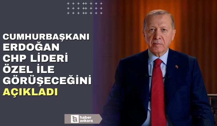 Cumhurbaşkanı Erdoğan CHP Lideri Özel ile görüşeceğini açıkladı