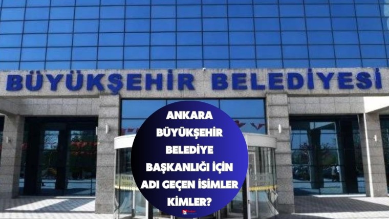 Ankara Büyükşehir Belediye Başkanlığı için adı geçen isimler kimler, hangi parti kimi aday gösterecek?
