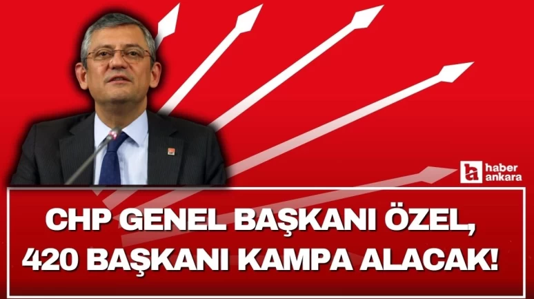 CHP Genel Başkanı Özel 420 başkanı kampa alacak!