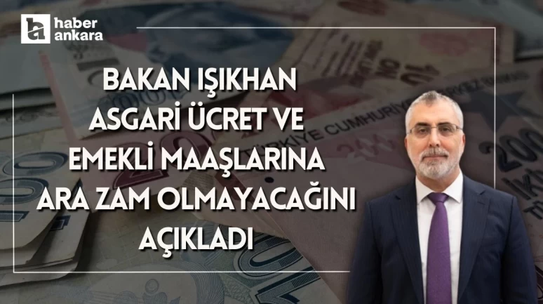 Çalışma ve Sosyal Güvenlik Bakanı Vedat Işıkhan asgari ücret ve emekli maaşlarına ara zam yapılmayacağını açıkladı