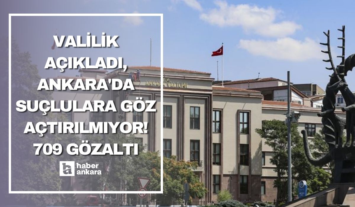 Valilik açıkladı, Ankara'da suçlulara göz açtırılmıyor! 709 gözaltı