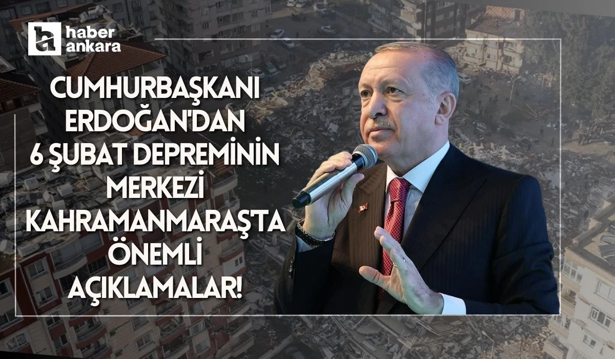 Cumhurbaşkanı Erdoğan'dan 6 Şubat depreminin merkezi Kahramanmaraş'ta önemli açıklamalar!
