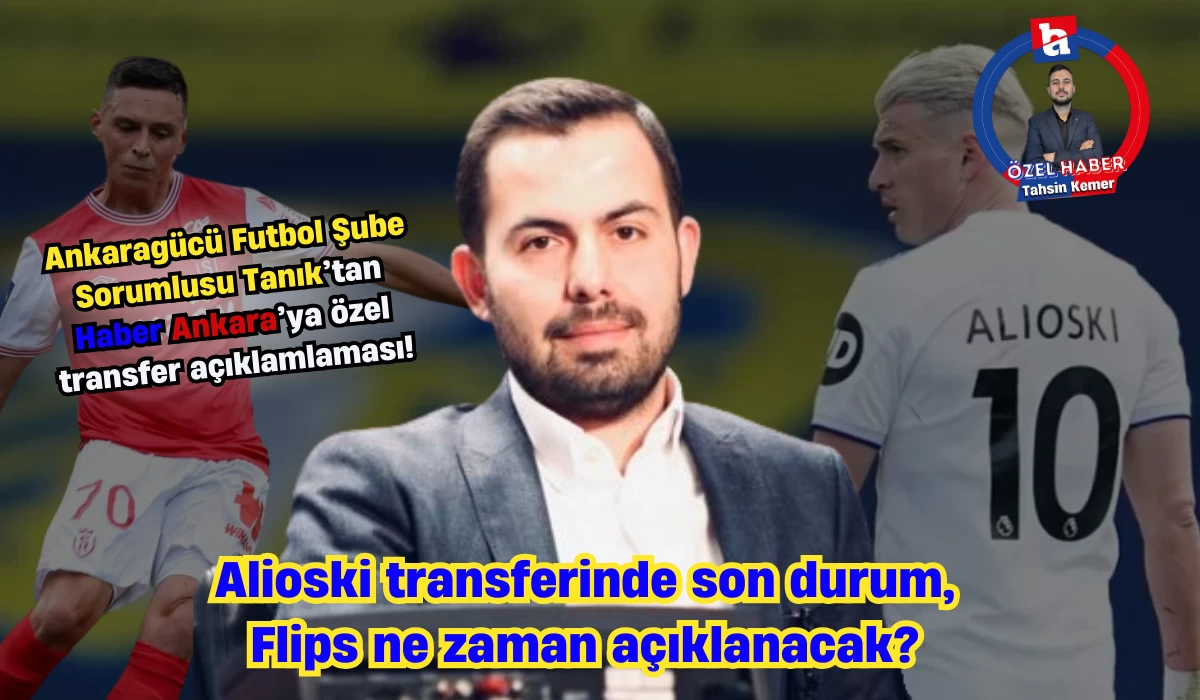 Ankaragücü Futbol Şube Sorumlusu Tanık transferi değerlendirdi! Alioski'nin son durumu, Flips transferi...