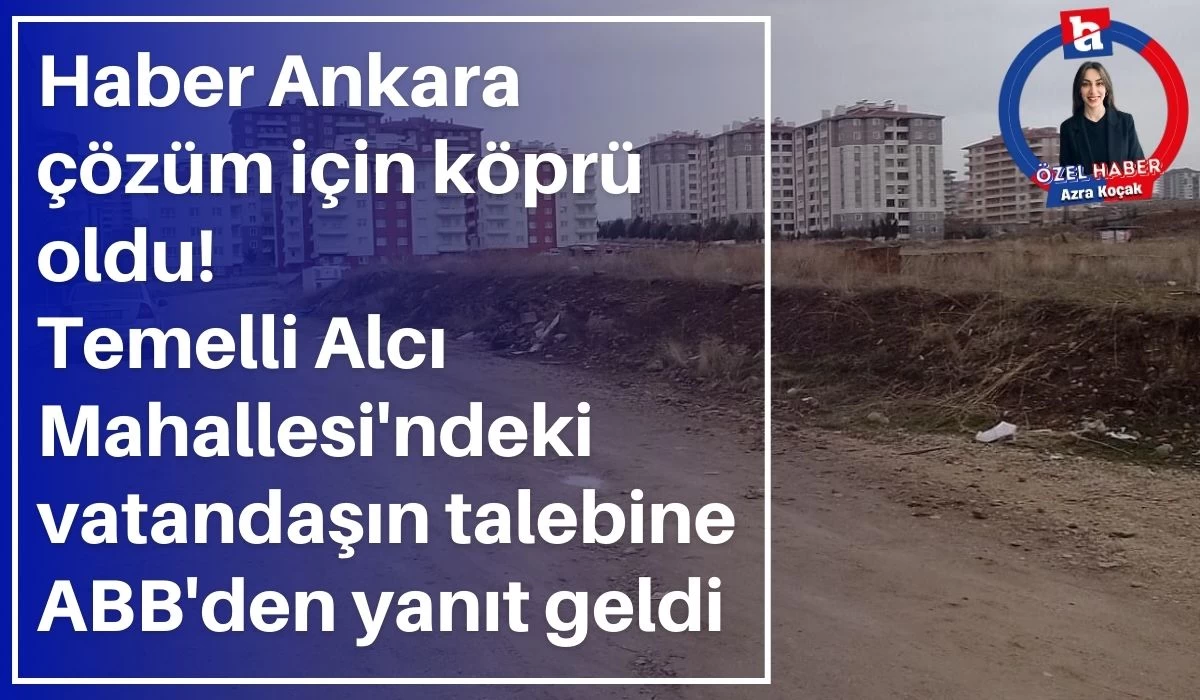 Haber Ankara çözüm için köprü oldu! Temelli Alcı Mahallesi'ndeki vatandaşın talebine ABB'den yanıt geldi