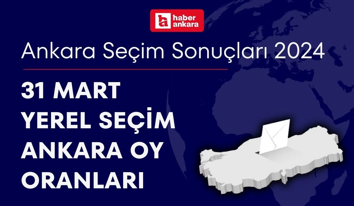 Ankara Seçim Sonuçları 2024! 31 Mart Yerel Seçim Ankara Oy Oranları