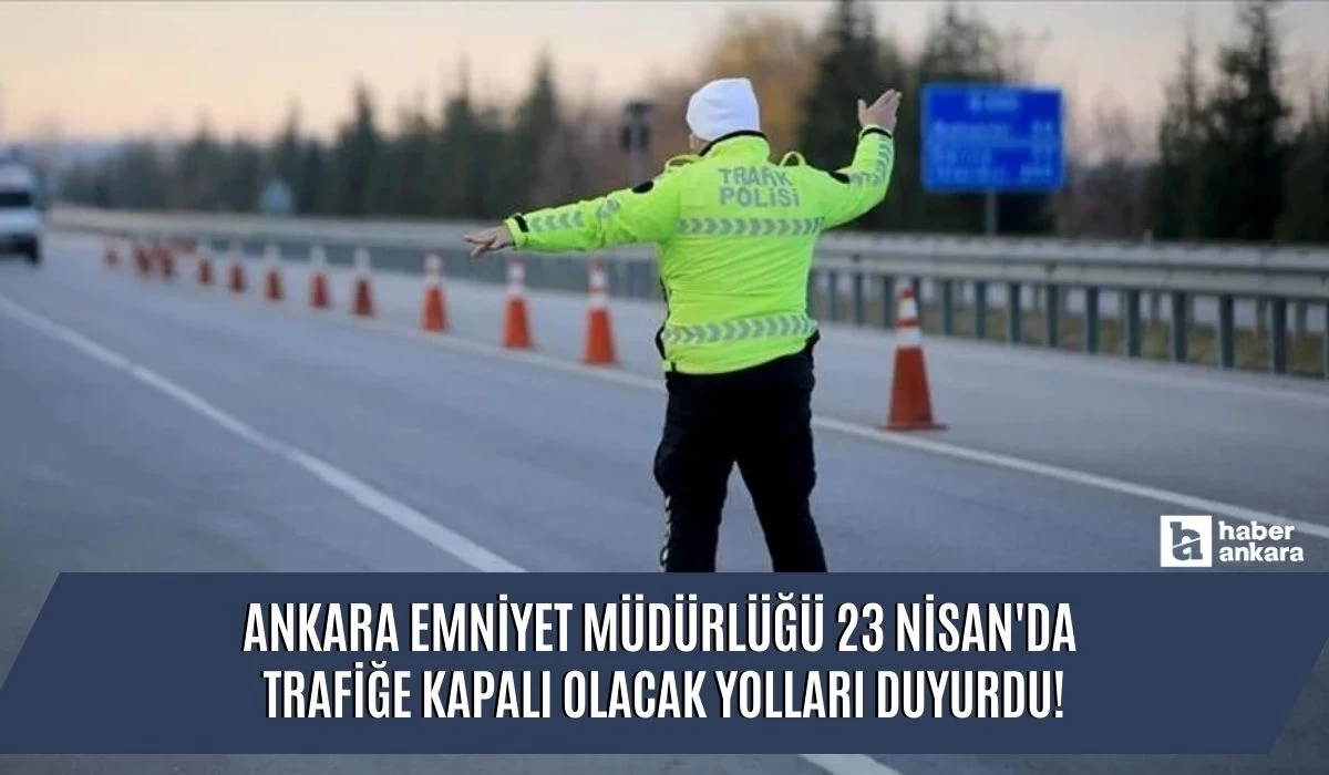 Ankara Emniyet Müdürlüğü 23 Nisan'da trafiğe kapalı olacak yolları duyurdu!