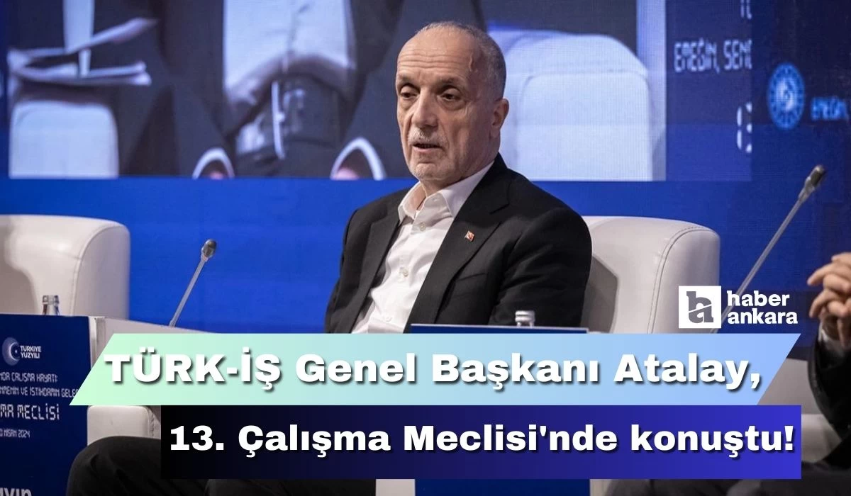 TÜRK-İŞ Genel Başkanı Atalay 13'üncü Çalışma Meclisi'nde konuştu! Her alanda işçilerin emeği var