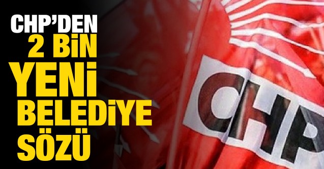 CHP’den yerel yönetim hamlesi! 2 bin yeni belediye sözü