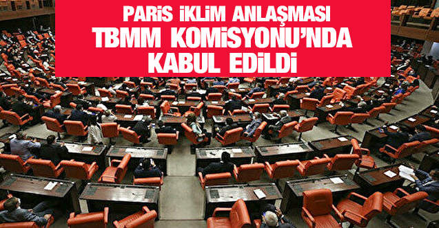 Paris İklim Anlaşması TBMM Çevre Komisyonu’nda kabul edildi 