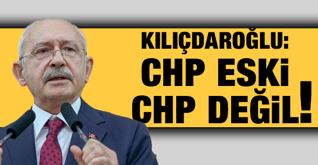 Kılıçdaroğlu: CHP eski CHP değil!