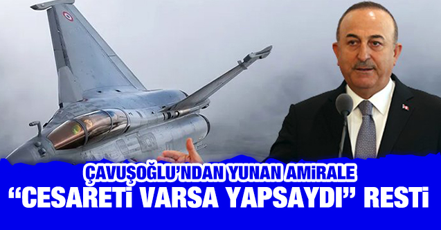 Çavuşoğlu'ndan Yunan amirale "Cesareti varsa yapsaydı" resti
