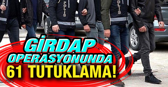 50 ilde düzenlenen Girdap Operasyonu'nda 61 tutuklama!