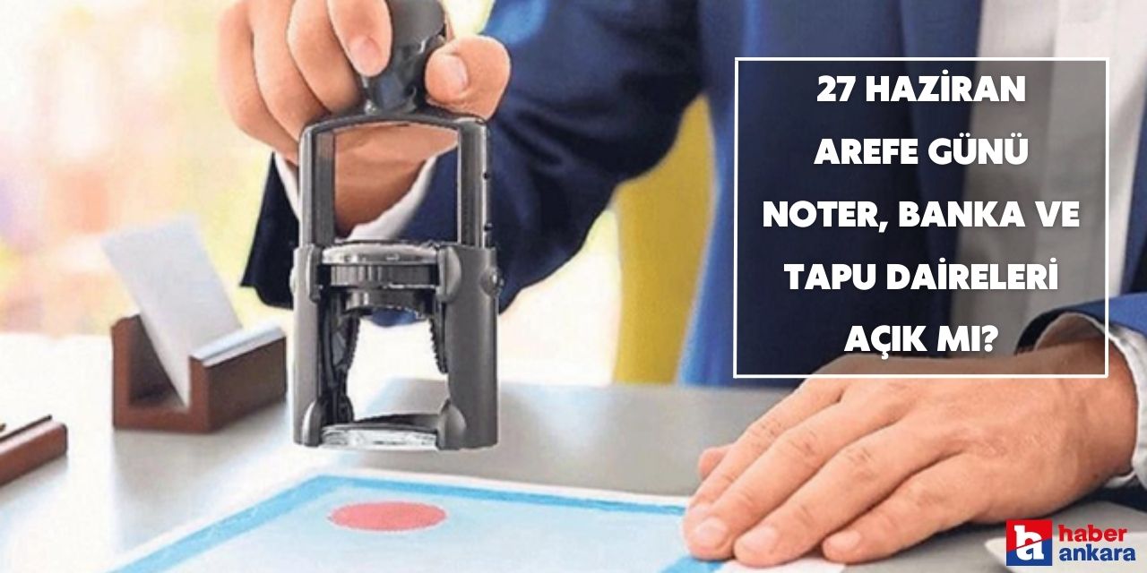 27 Haziran Arefe günü noter, banka ve tapu daireleri açık mı, saat kaça kadar çalışıyor?