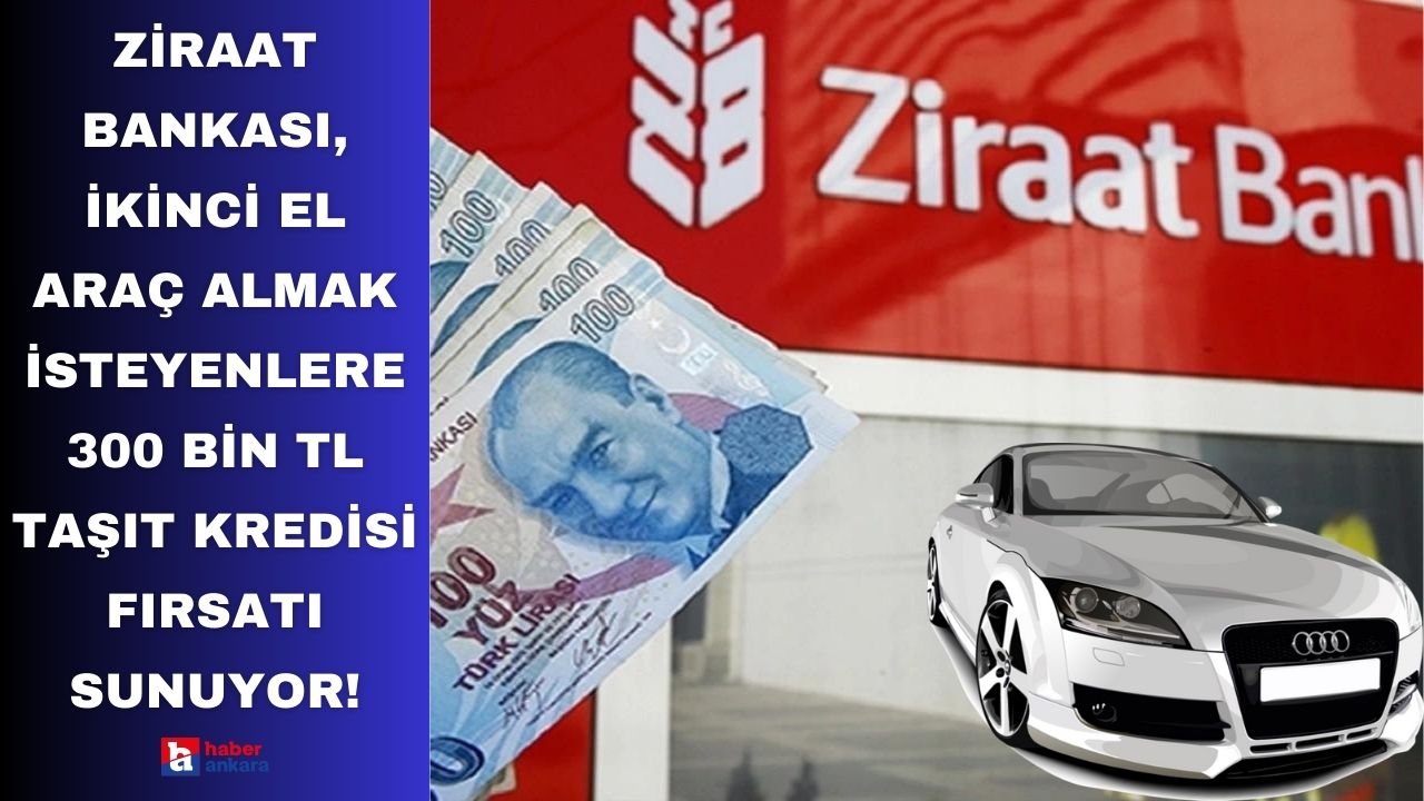 Ziraat Bankası, ikinci el araç almak isteyenlere 300 bin TL taşıt kredisi fırsatı sunuyor!