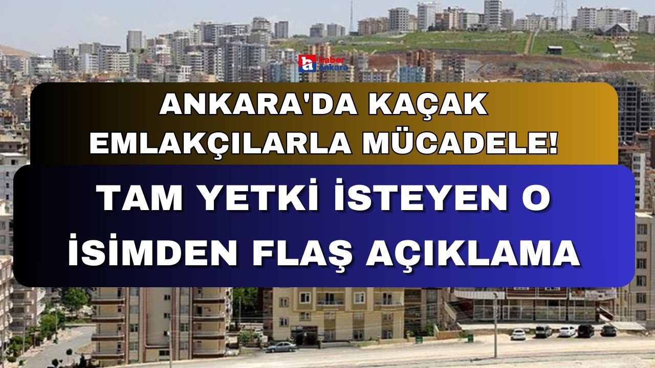 Ankara'da kaçak emlakçılara yönelik mücadele! Tam yetki isteyen o isimden flaş açıklamalar