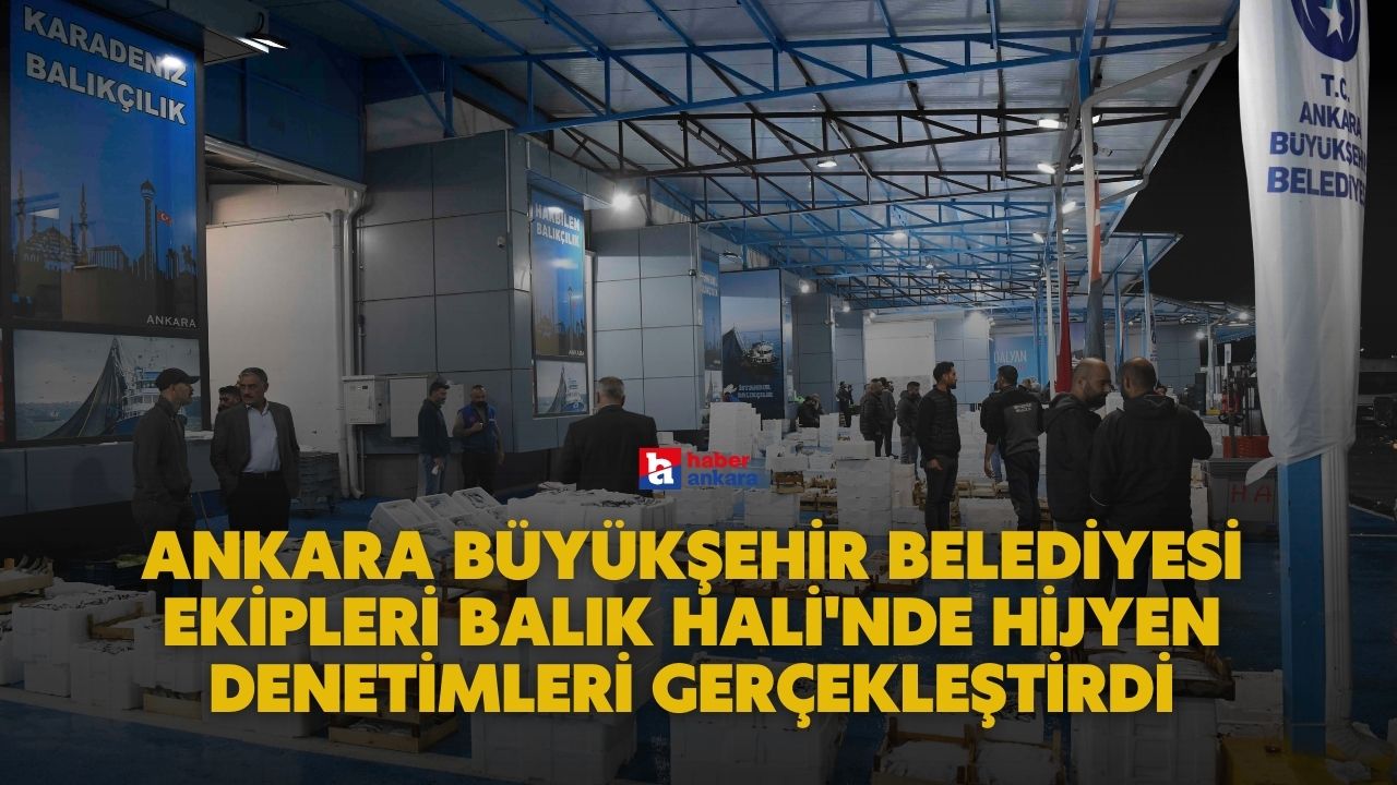 Ankara Büyükşehir Belediyesi ekipleri Balık Hali'nde hijyen denetimleri gerçekleştirdi