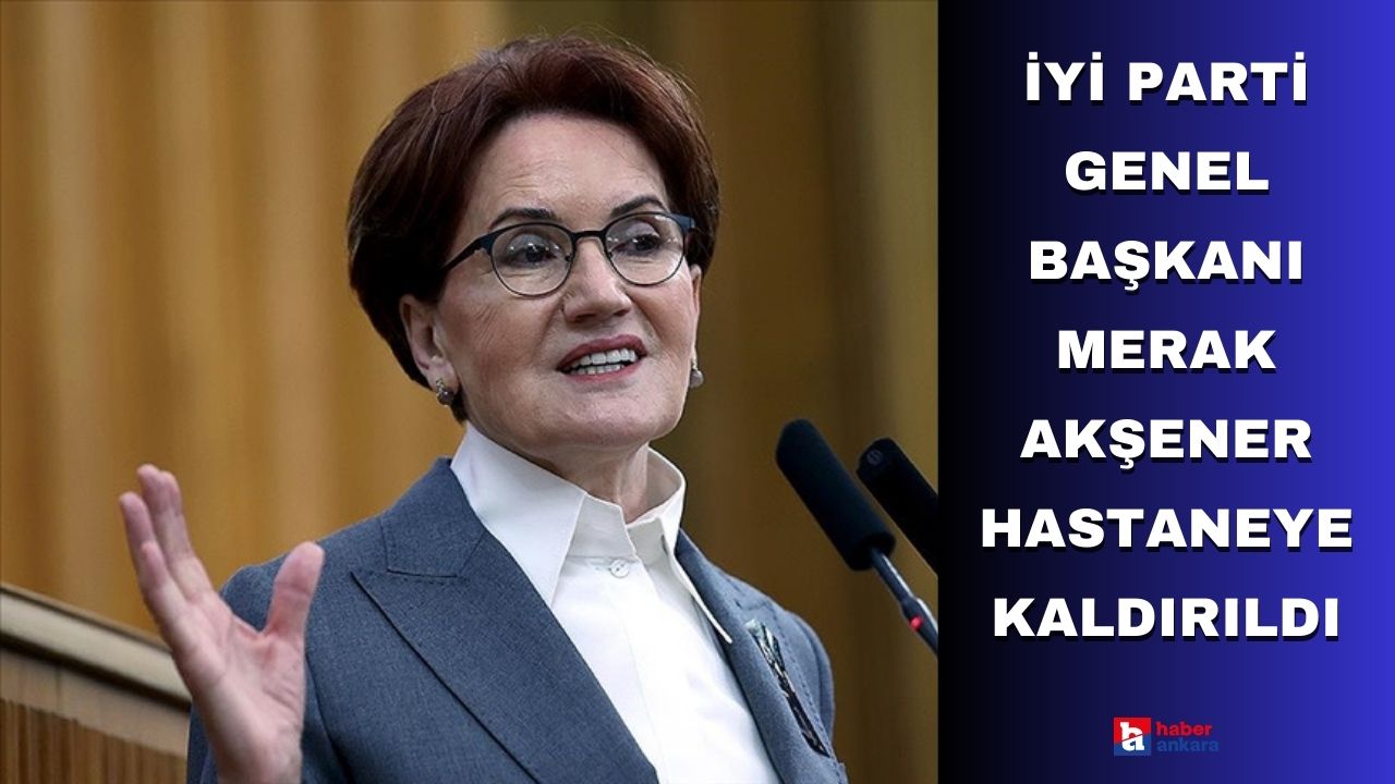 İYİ Parti Genel Başkanı Merak Akşener hastaneye kaldırıldı