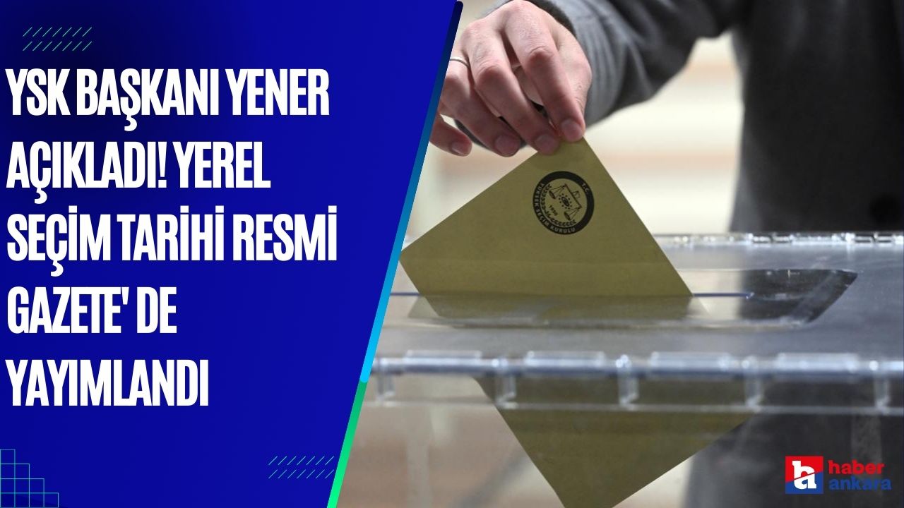 YSK Başkanı Yener açıkladı! Yerel seçim tarihi Resmi Gazete' de yayımlandı