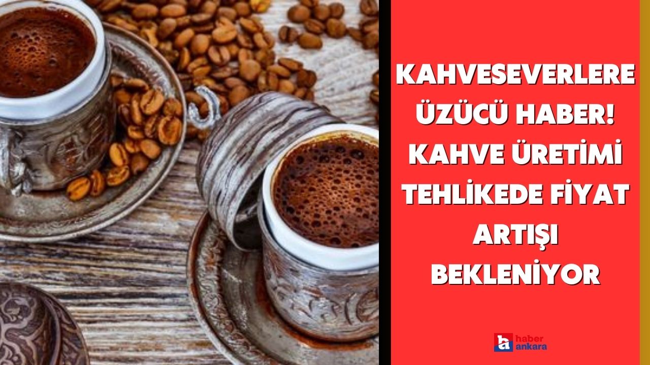 Kahveseverlere üzücü haber! Kahve üretimi tehlikede fiyat artışı bekleniyor