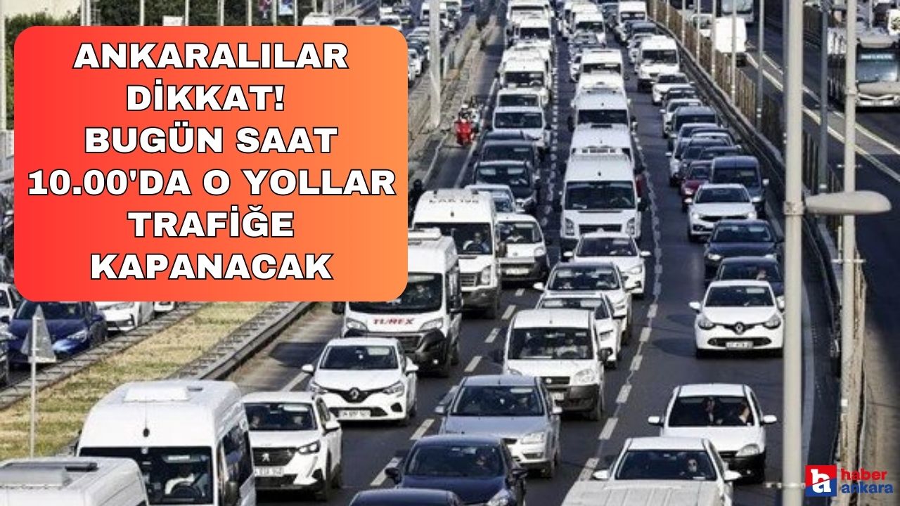 Ankaralılar dikkat! Bugün saat 10.00'da o yollar trafiğe kapanacak